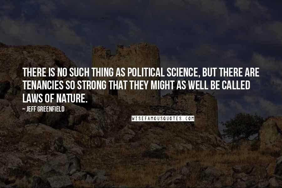 Jeff Greenfield Quotes: There is no such thing as political science, but there are tenancies so strong that they might as well be called laws of nature.