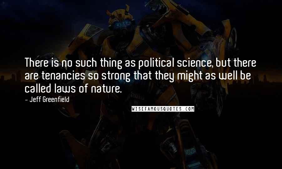 Jeff Greenfield Quotes: There is no such thing as political science, but there are tenancies so strong that they might as well be called laws of nature.