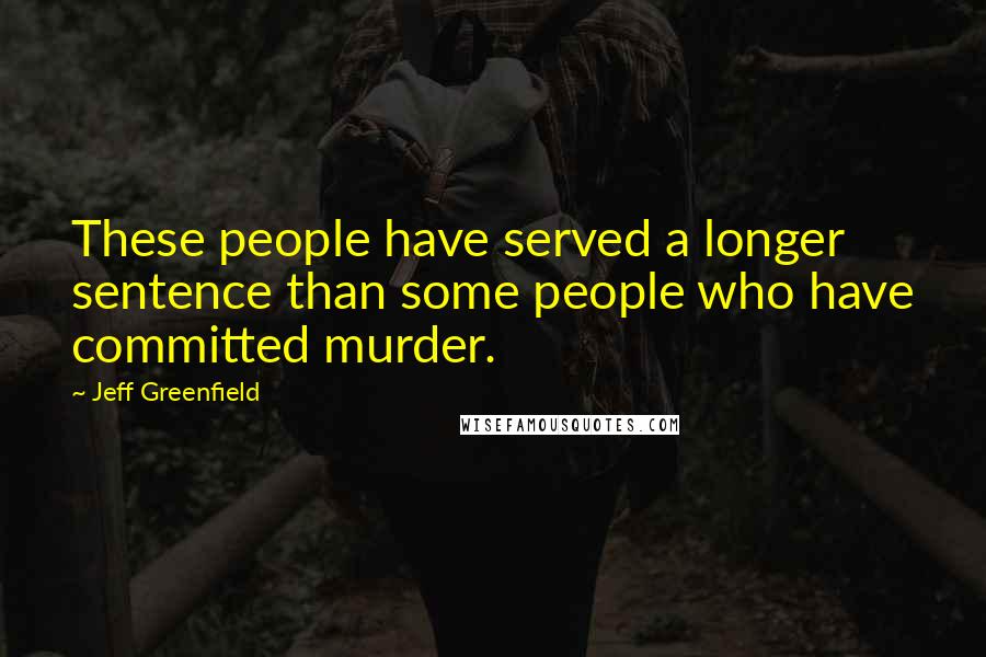 Jeff Greenfield Quotes: These people have served a longer sentence than some people who have committed murder.