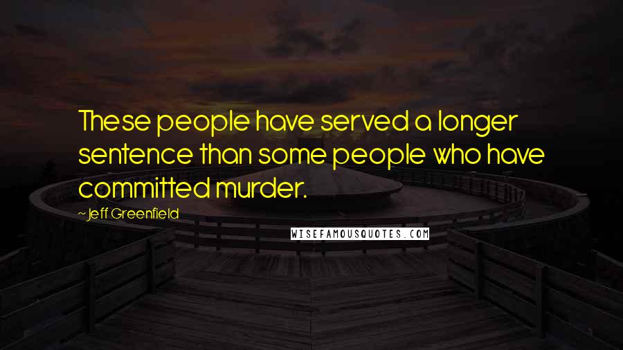 Jeff Greenfield Quotes: These people have served a longer sentence than some people who have committed murder.