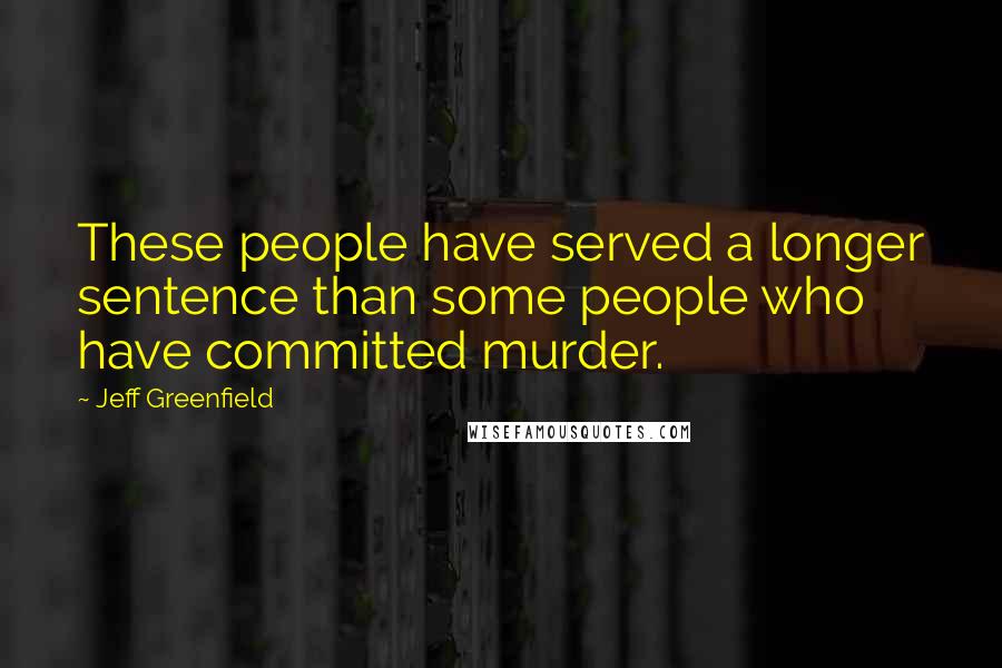 Jeff Greenfield Quotes: These people have served a longer sentence than some people who have committed murder.