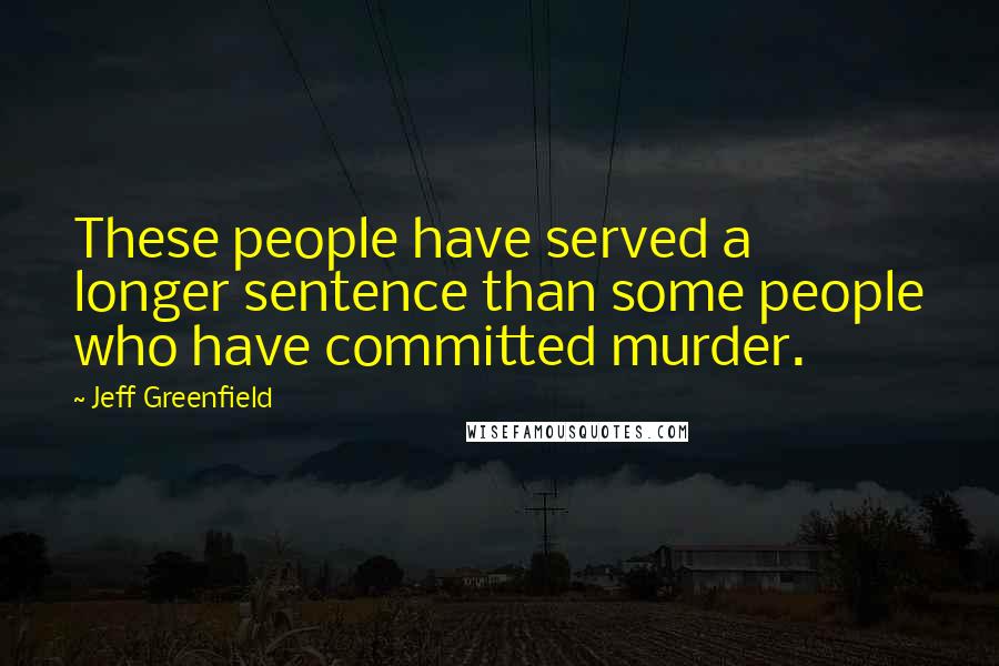 Jeff Greenfield Quotes: These people have served a longer sentence than some people who have committed murder.