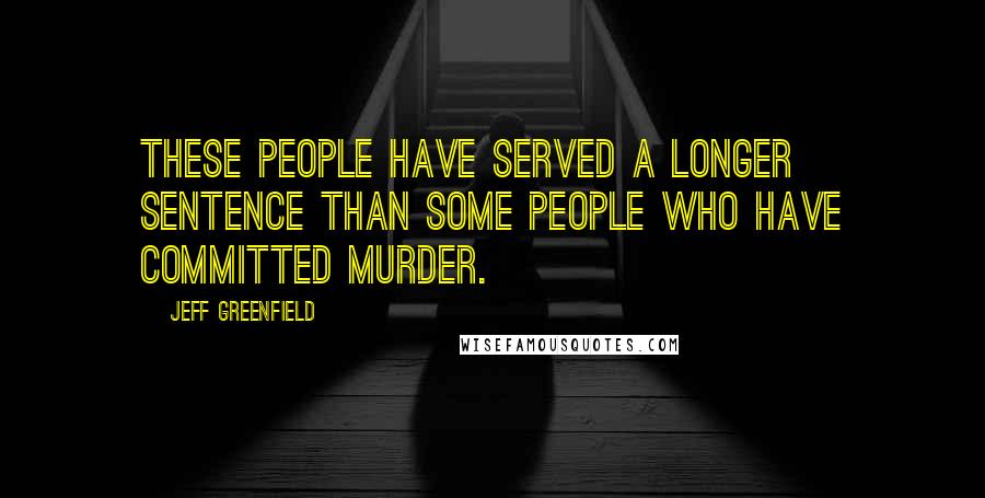 Jeff Greenfield Quotes: These people have served a longer sentence than some people who have committed murder.