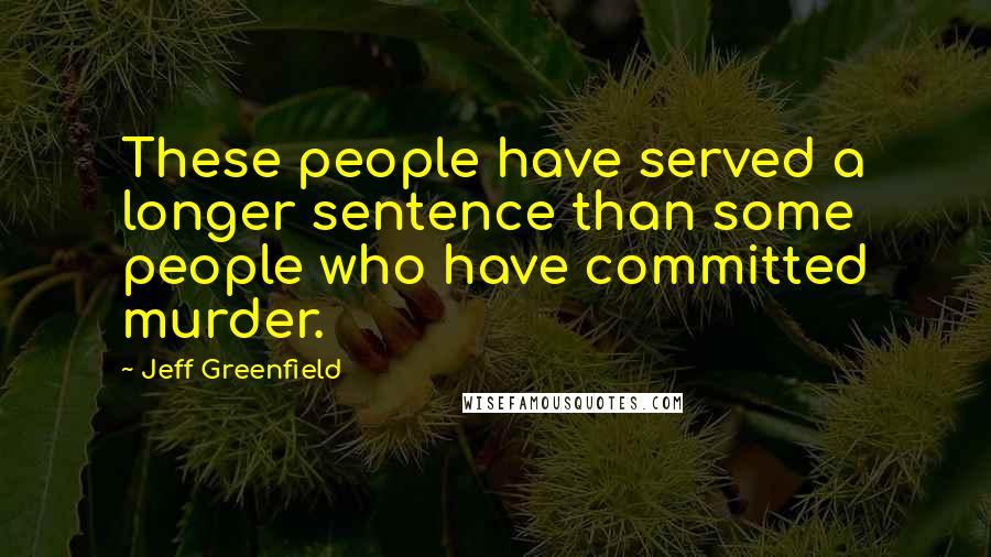 Jeff Greenfield Quotes: These people have served a longer sentence than some people who have committed murder.