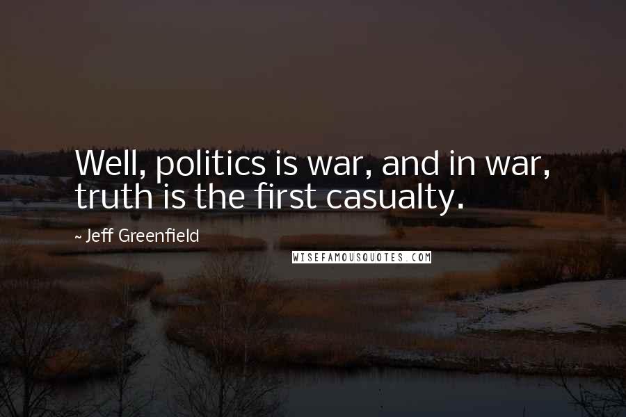 Jeff Greenfield Quotes: Well, politics is war, and in war, truth is the first casualty.