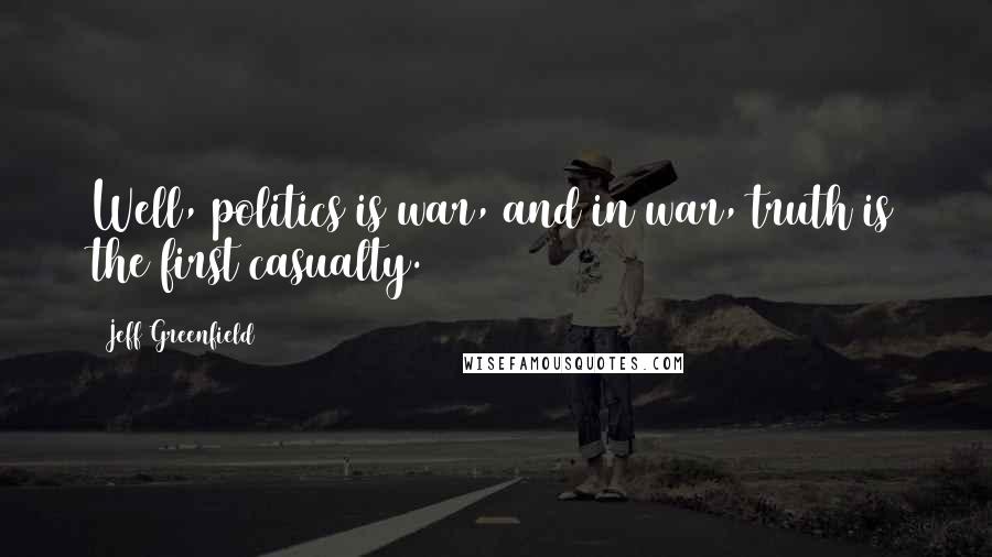 Jeff Greenfield Quotes: Well, politics is war, and in war, truth is the first casualty.