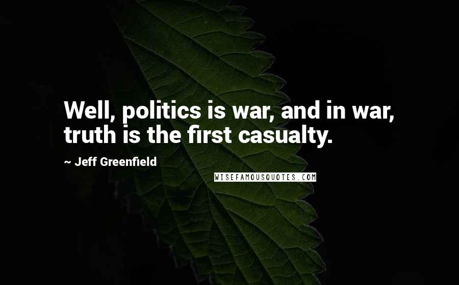 Jeff Greenfield Quotes: Well, politics is war, and in war, truth is the first casualty.