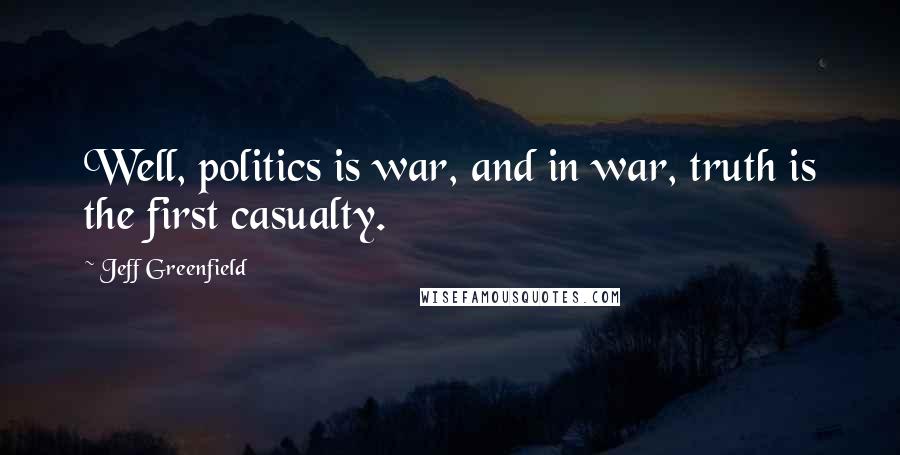 Jeff Greenfield Quotes: Well, politics is war, and in war, truth is the first casualty.