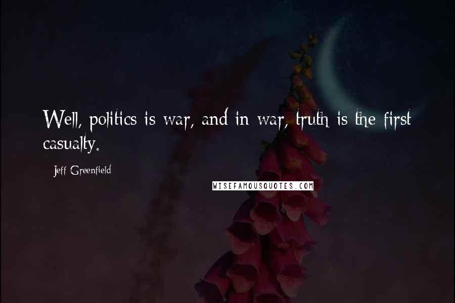 Jeff Greenfield Quotes: Well, politics is war, and in war, truth is the first casualty.