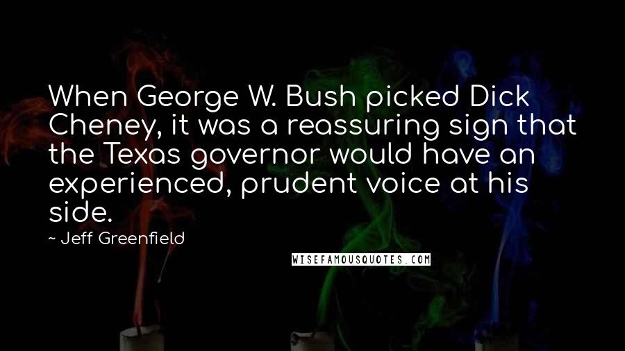 Jeff Greenfield Quotes: When George W. Bush picked Dick Cheney, it was a reassuring sign that the Texas governor would have an experienced, prudent voice at his side.