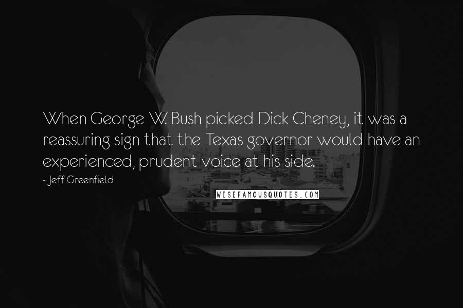 Jeff Greenfield Quotes: When George W. Bush picked Dick Cheney, it was a reassuring sign that the Texas governor would have an experienced, prudent voice at his side.