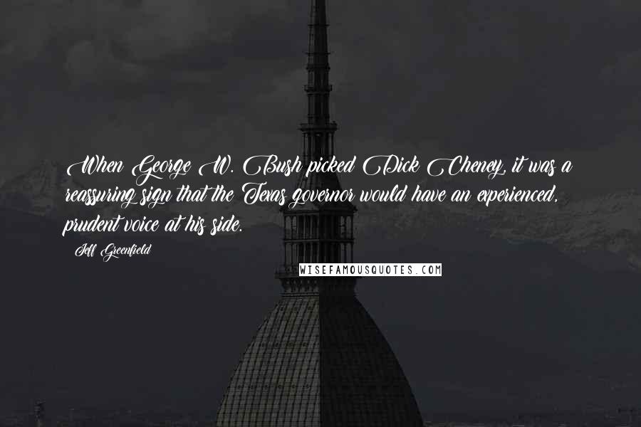 Jeff Greenfield Quotes: When George W. Bush picked Dick Cheney, it was a reassuring sign that the Texas governor would have an experienced, prudent voice at his side.