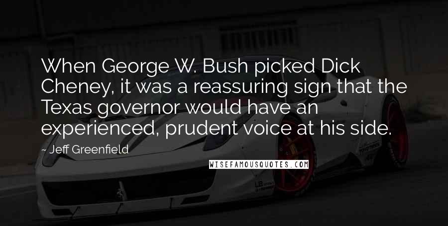 Jeff Greenfield Quotes: When George W. Bush picked Dick Cheney, it was a reassuring sign that the Texas governor would have an experienced, prudent voice at his side.