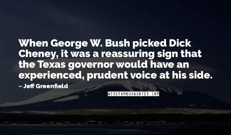 Jeff Greenfield Quotes: When George W. Bush picked Dick Cheney, it was a reassuring sign that the Texas governor would have an experienced, prudent voice at his side.