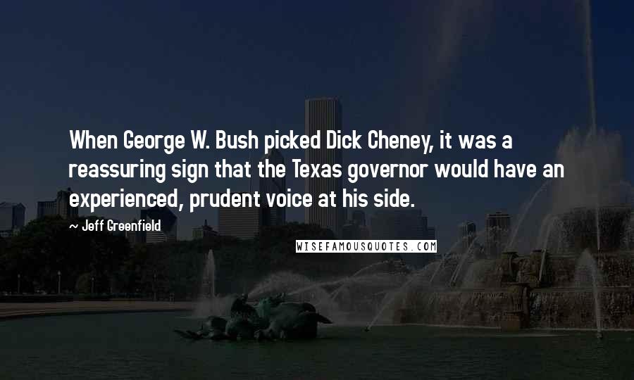 Jeff Greenfield Quotes: When George W. Bush picked Dick Cheney, it was a reassuring sign that the Texas governor would have an experienced, prudent voice at his side.