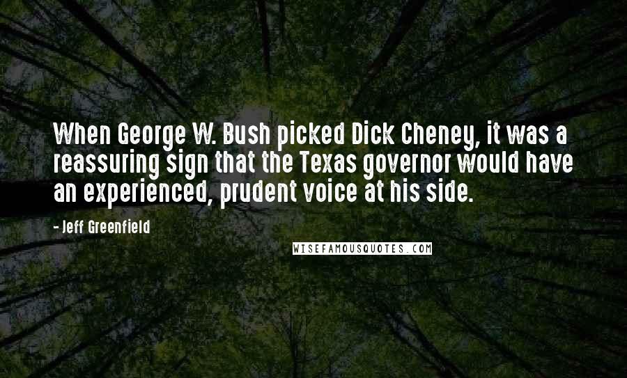 Jeff Greenfield Quotes: When George W. Bush picked Dick Cheney, it was a reassuring sign that the Texas governor would have an experienced, prudent voice at his side.