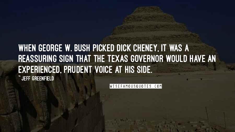 Jeff Greenfield Quotes: When George W. Bush picked Dick Cheney, it was a reassuring sign that the Texas governor would have an experienced, prudent voice at his side.