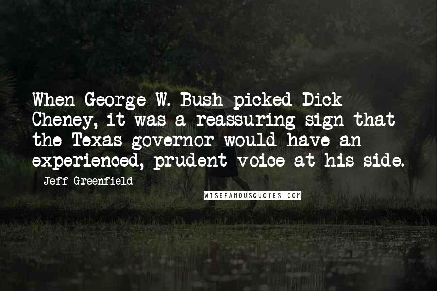 Jeff Greenfield Quotes: When George W. Bush picked Dick Cheney, it was a reassuring sign that the Texas governor would have an experienced, prudent voice at his side.