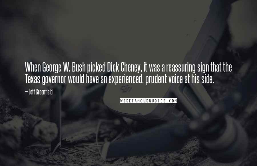 Jeff Greenfield Quotes: When George W. Bush picked Dick Cheney, it was a reassuring sign that the Texas governor would have an experienced, prudent voice at his side.