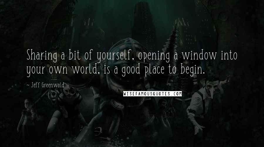 Jeff Greenwald Quotes: Sharing a bit of yourself, opening a window into your own world, is a good place to begin.