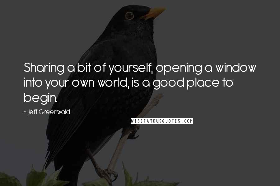 Jeff Greenwald Quotes: Sharing a bit of yourself, opening a window into your own world, is a good place to begin.