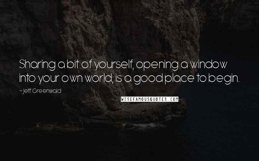 Jeff Greenwald Quotes: Sharing a bit of yourself, opening a window into your own world, is a good place to begin.