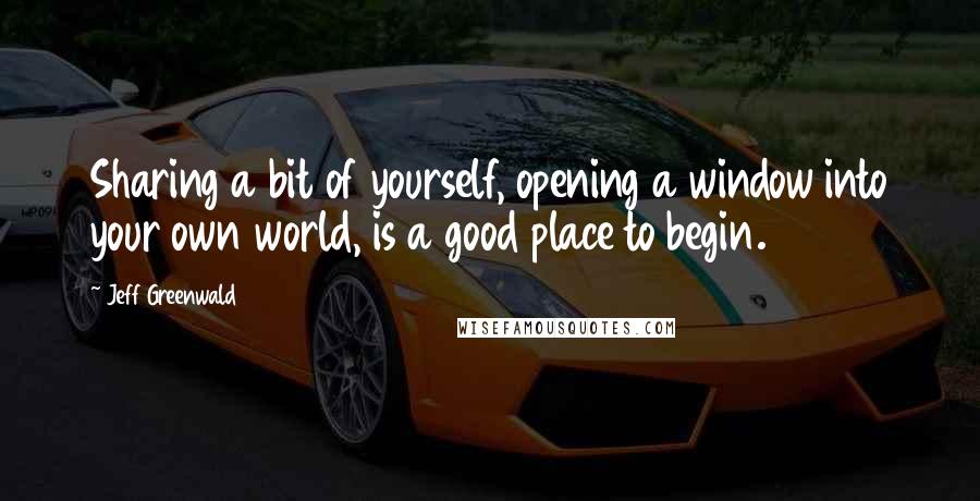 Jeff Greenwald Quotes: Sharing a bit of yourself, opening a window into your own world, is a good place to begin.