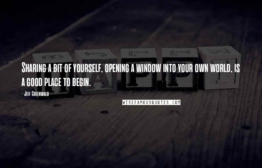 Jeff Greenwald Quotes: Sharing a bit of yourself, opening a window into your own world, is a good place to begin.