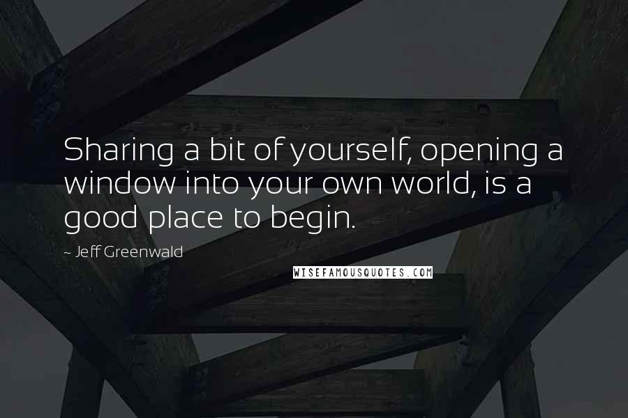 Jeff Greenwald Quotes: Sharing a bit of yourself, opening a window into your own world, is a good place to begin.