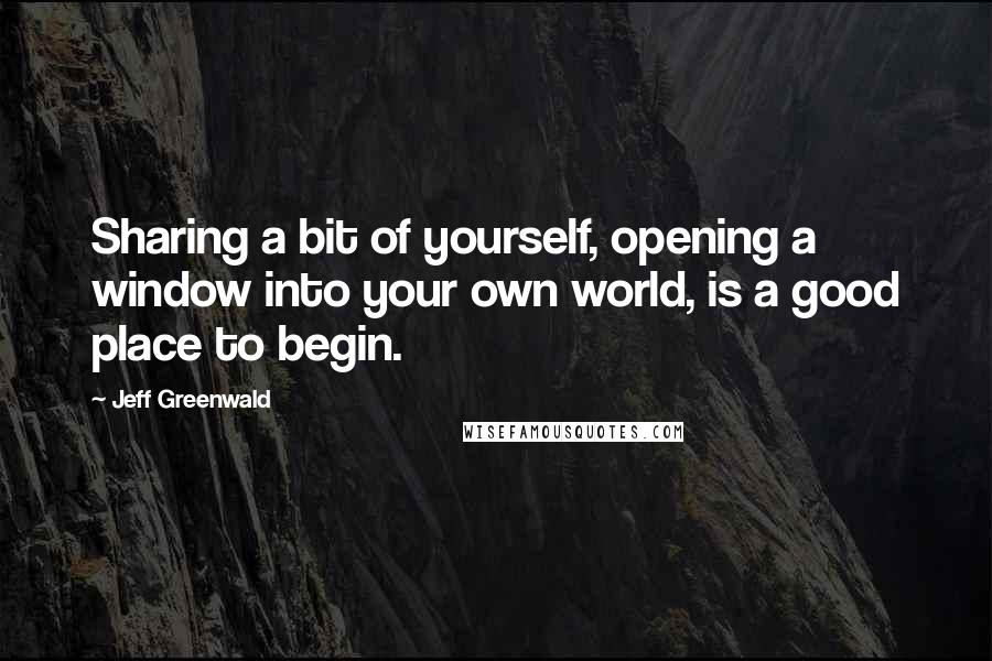 Jeff Greenwald Quotes: Sharing a bit of yourself, opening a window into your own world, is a good place to begin.