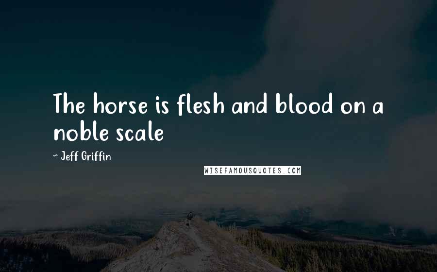 Jeff Griffin Quotes: The horse is flesh and blood on a noble scale