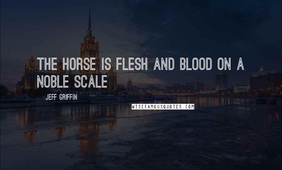 Jeff Griffin Quotes: The horse is flesh and blood on a noble scale