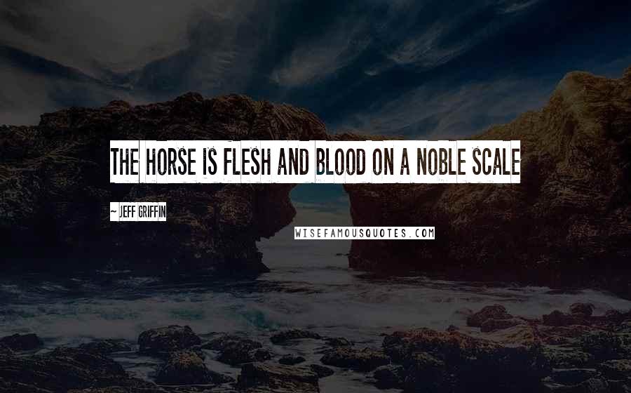 Jeff Griffin Quotes: The horse is flesh and blood on a noble scale