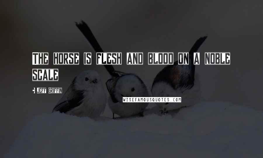 Jeff Griffin Quotes: The horse is flesh and blood on a noble scale