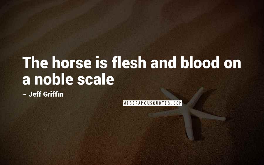 Jeff Griffin Quotes: The horse is flesh and blood on a noble scale