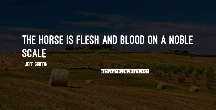 Jeff Griffin Quotes: The horse is flesh and blood on a noble scale