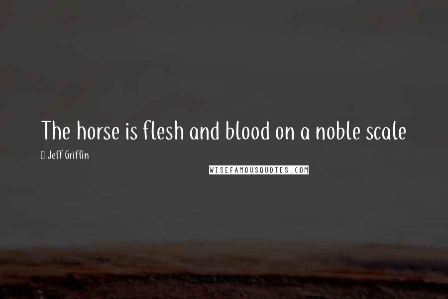 Jeff Griffin Quotes: The horse is flesh and blood on a noble scale