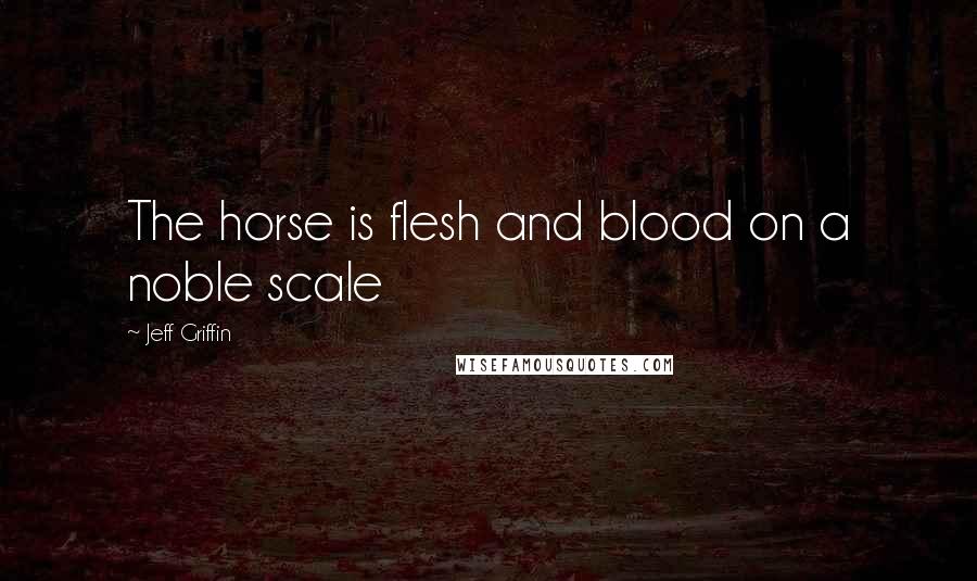 Jeff Griffin Quotes: The horse is flesh and blood on a noble scale