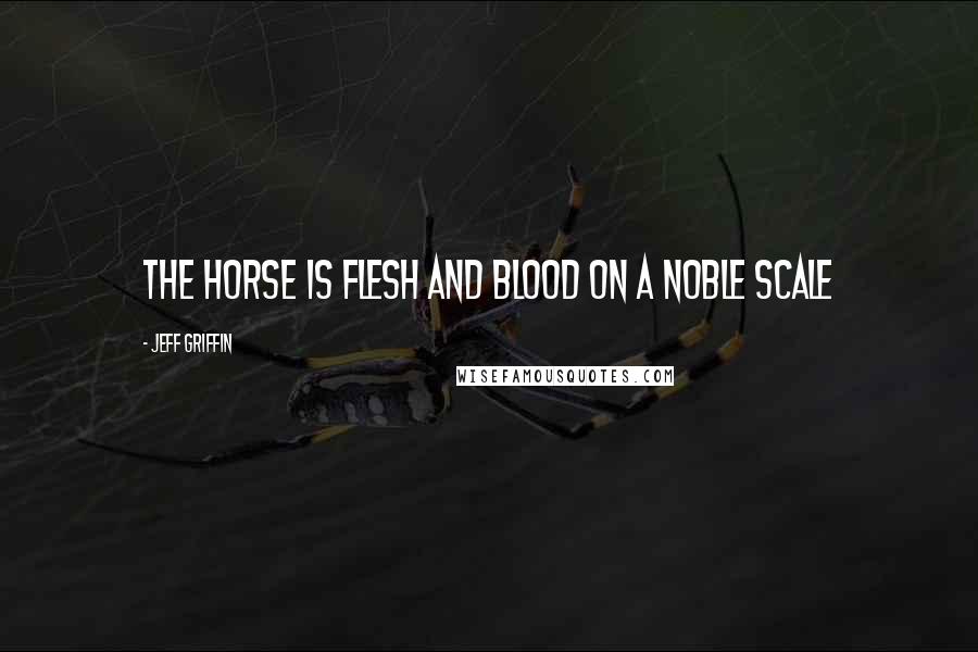 Jeff Griffin Quotes: The horse is flesh and blood on a noble scale