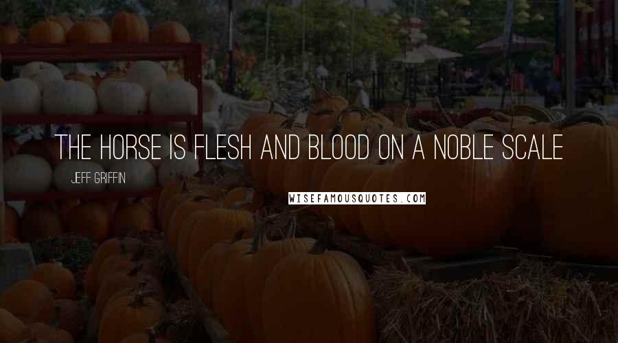 Jeff Griffin Quotes: The horse is flesh and blood on a noble scale