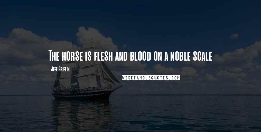 Jeff Griffin Quotes: The horse is flesh and blood on a noble scale