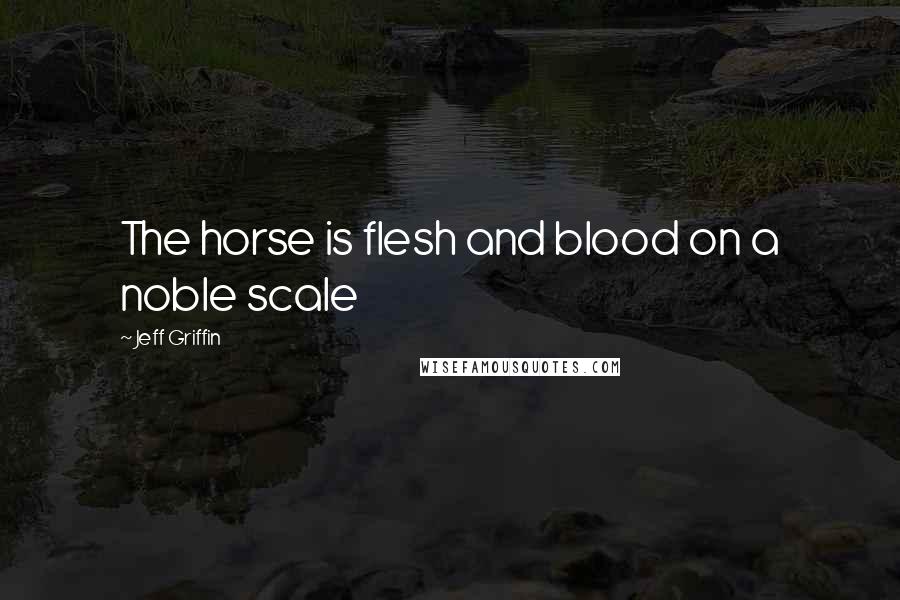 Jeff Griffin Quotes: The horse is flesh and blood on a noble scale