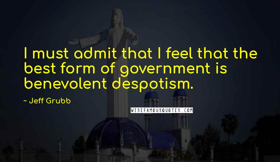 Jeff Grubb Quotes: I must admit that I feel that the best form of government is benevolent despotism.