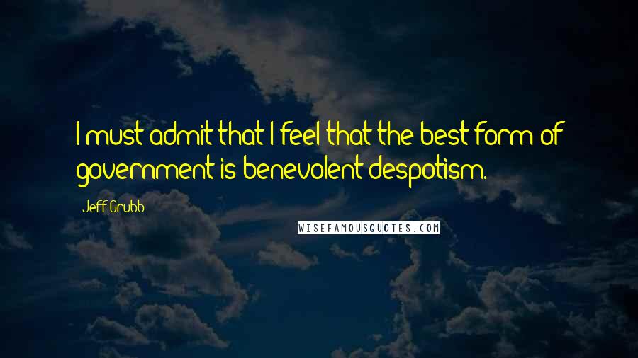 Jeff Grubb Quotes: I must admit that I feel that the best form of government is benevolent despotism.