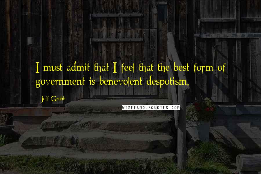 Jeff Grubb Quotes: I must admit that I feel that the best form of government is benevolent despotism.