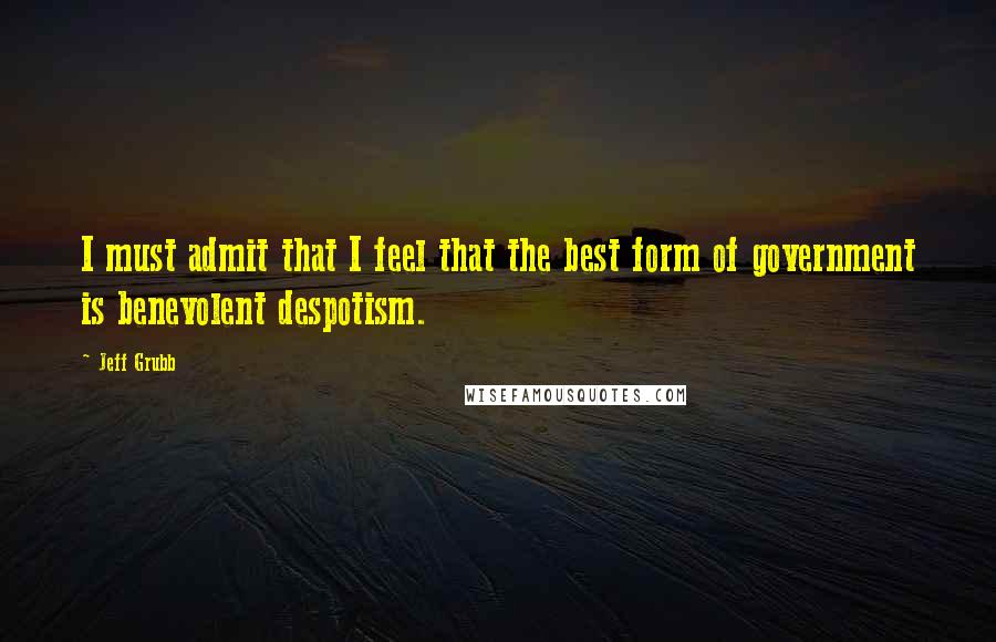 Jeff Grubb Quotes: I must admit that I feel that the best form of government is benevolent despotism.