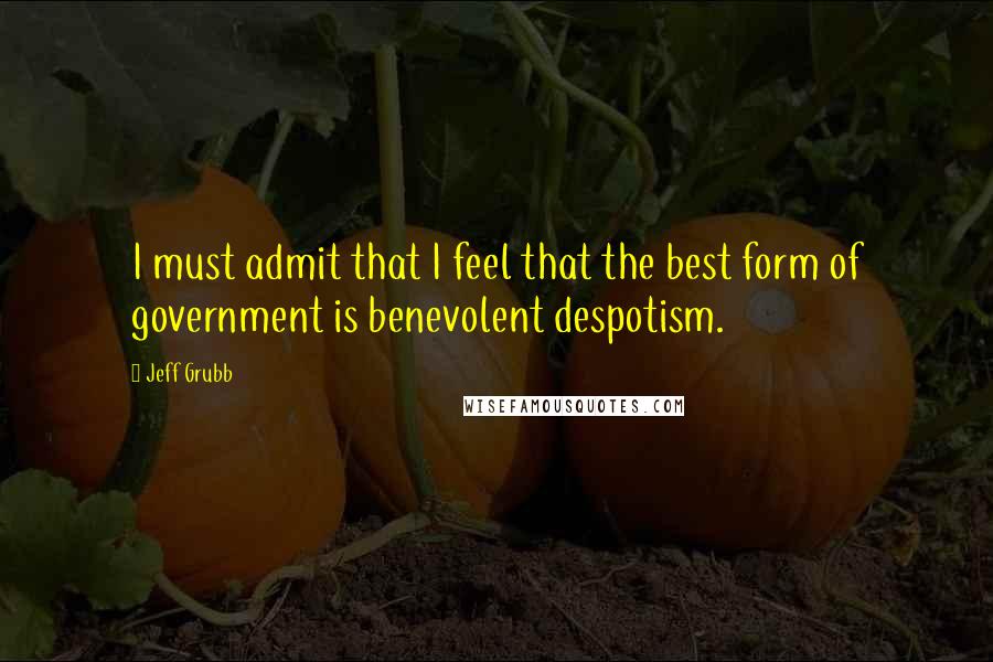 Jeff Grubb Quotes: I must admit that I feel that the best form of government is benevolent despotism.