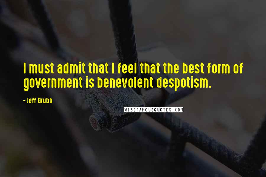 Jeff Grubb Quotes: I must admit that I feel that the best form of government is benevolent despotism.