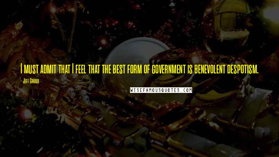 Jeff Grubb Quotes: I must admit that I feel that the best form of government is benevolent despotism.