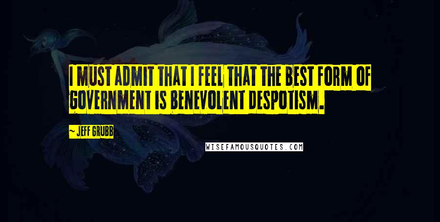 Jeff Grubb Quotes: I must admit that I feel that the best form of government is benevolent despotism.